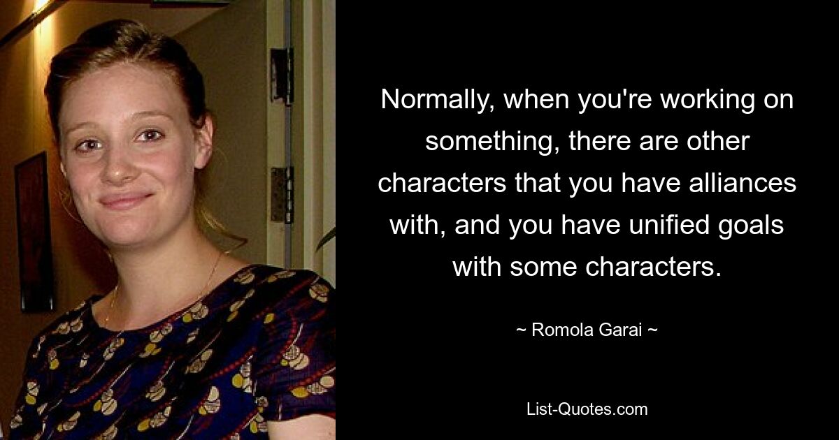 Normally, when you're working on something, there are other characters that you have alliances with, and you have unified goals with some characters. — © Romola Garai