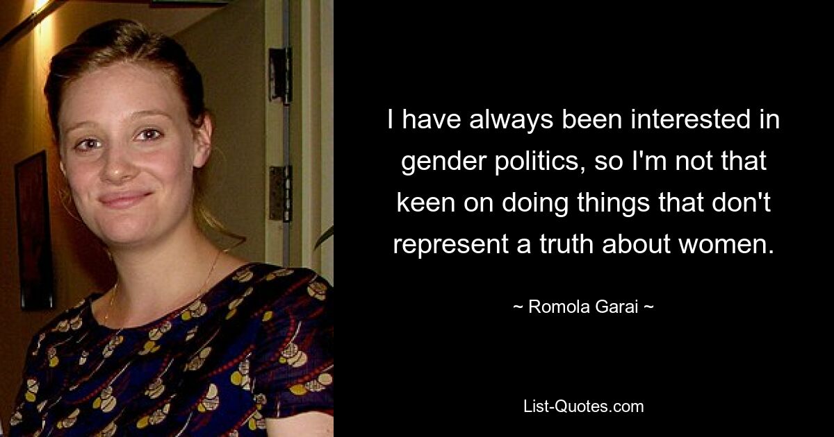 I have always been interested in gender politics, so I'm not that keen on doing things that don't represent a truth about women. — © Romola Garai