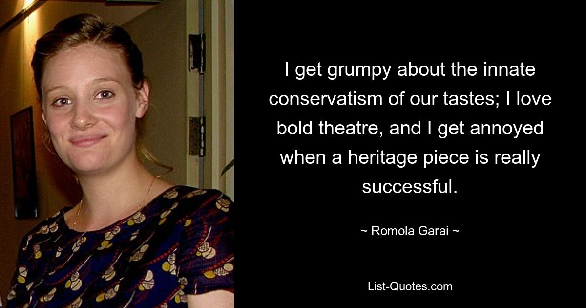 I get grumpy about the innate conservatism of our tastes; I love bold theatre, and I get annoyed when a heritage piece is really successful. — © Romola Garai