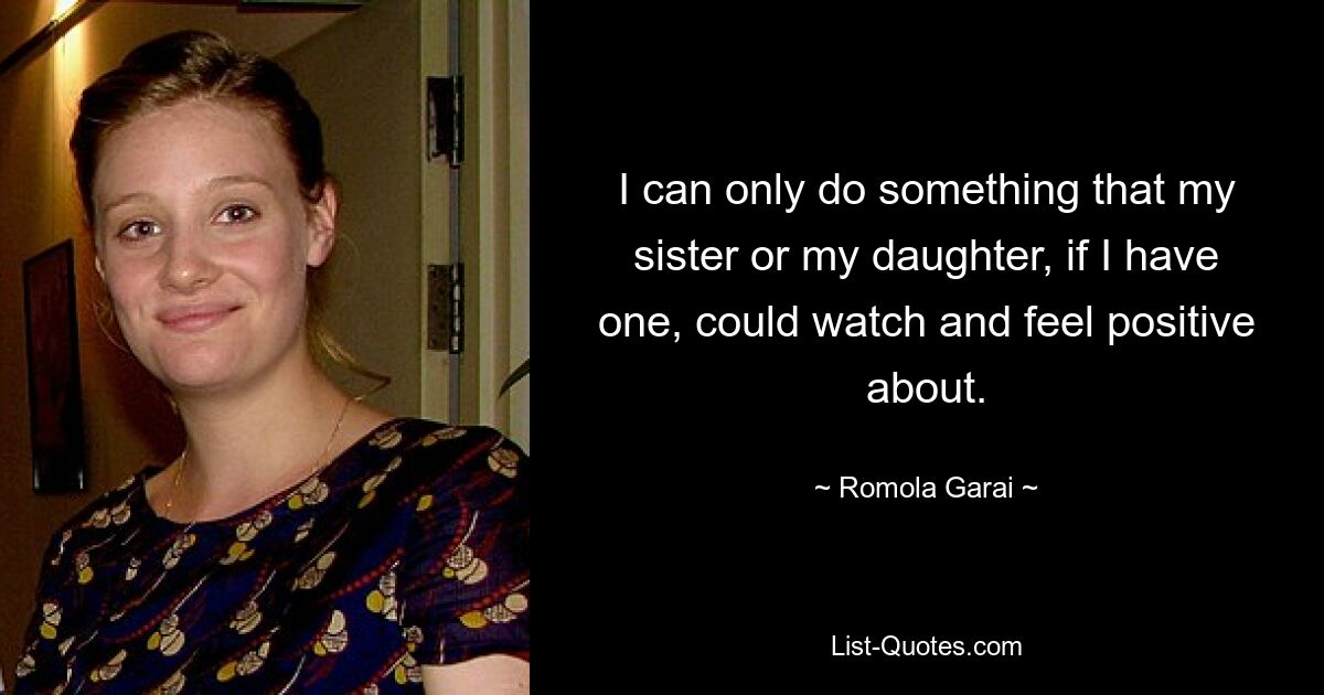 I can only do something that my sister or my daughter, if I have one, could watch and feel positive about. — © Romola Garai