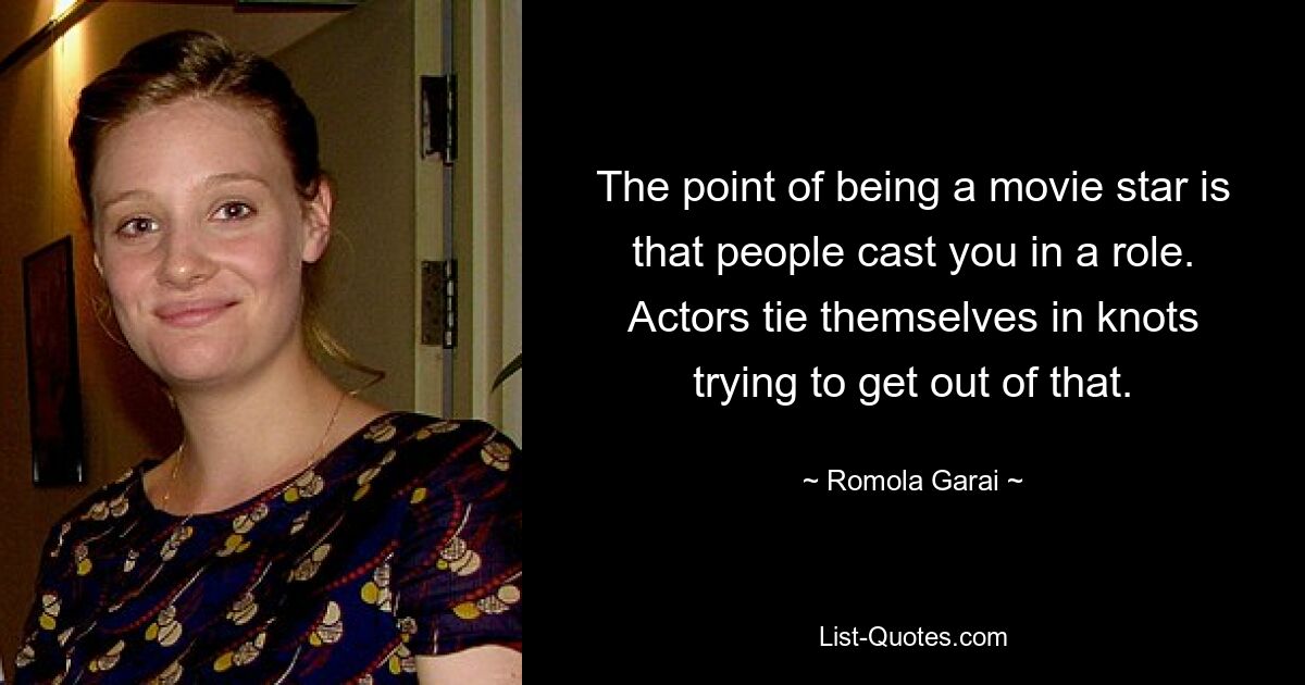 The point of being a movie star is that people cast you in a role. Actors tie themselves in knots trying to get out of that. — © Romola Garai