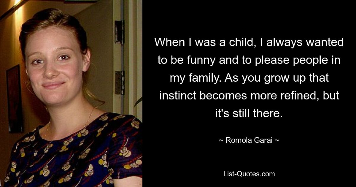 When I was a child, I always wanted to be funny and to please people in my family. As you grow up that instinct becomes more refined, but it's still there. — © Romola Garai