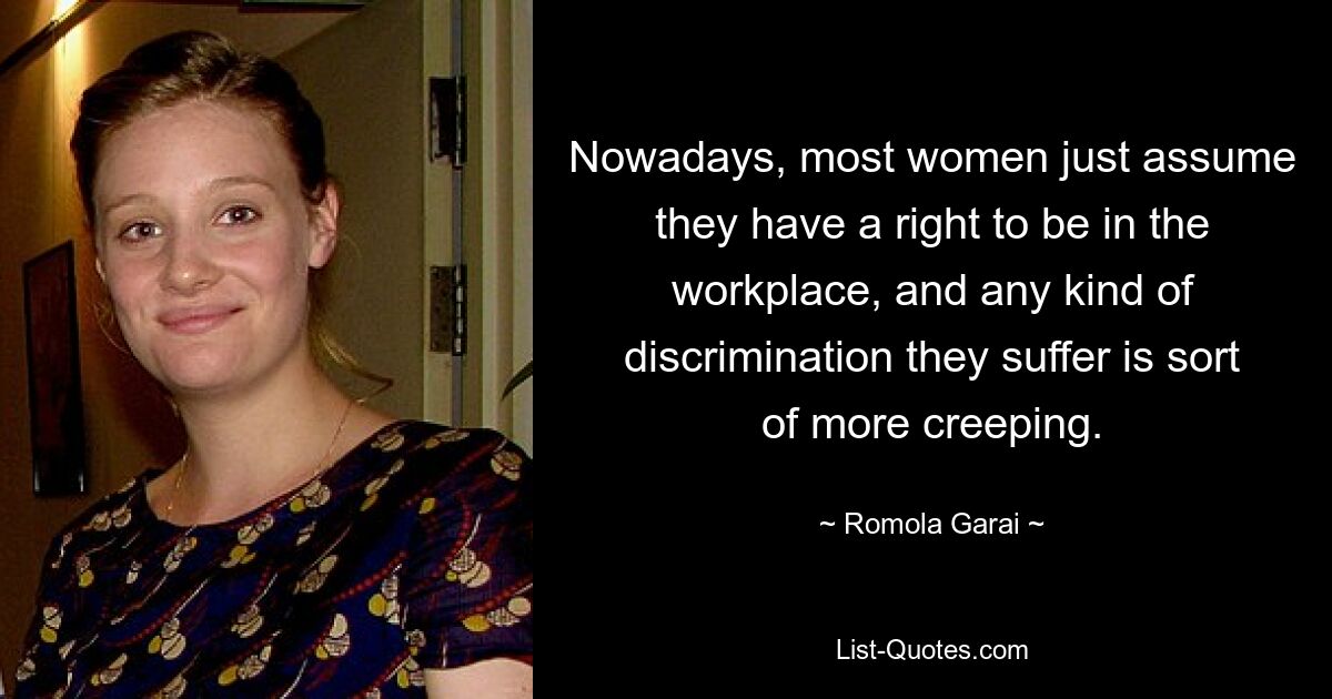 Nowadays, most women just assume they have a right to be in the workplace, and any kind of discrimination they suffer is sort of more creeping. — © Romola Garai