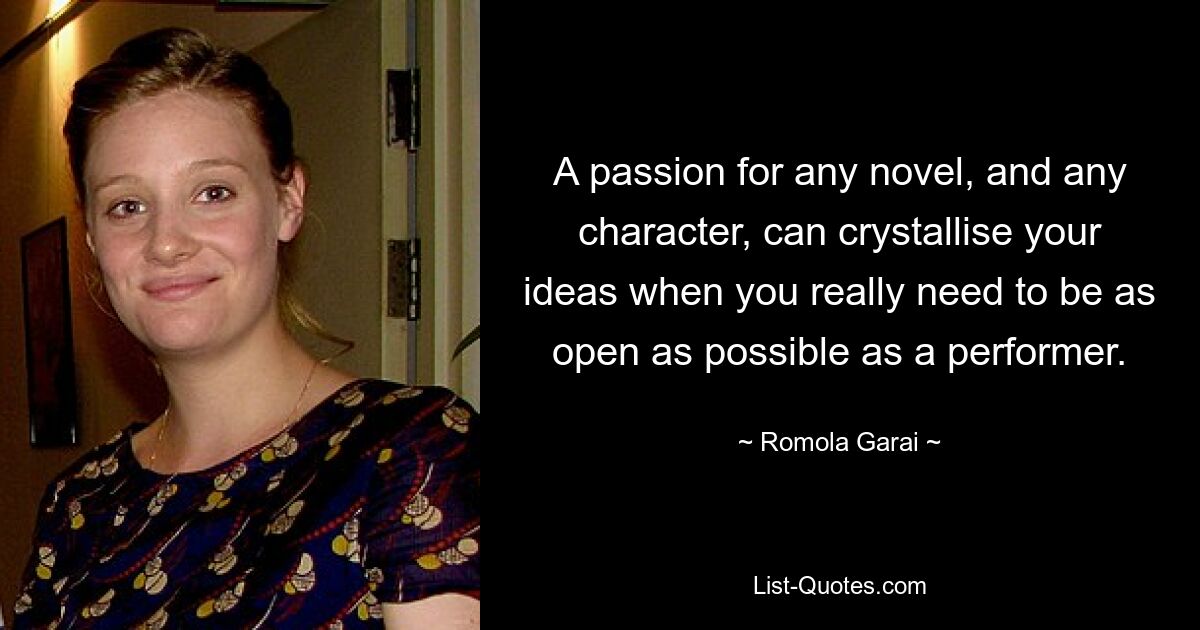 A passion for any novel, and any character, can crystallise your ideas when you really need to be as open as possible as a performer. — © Romola Garai