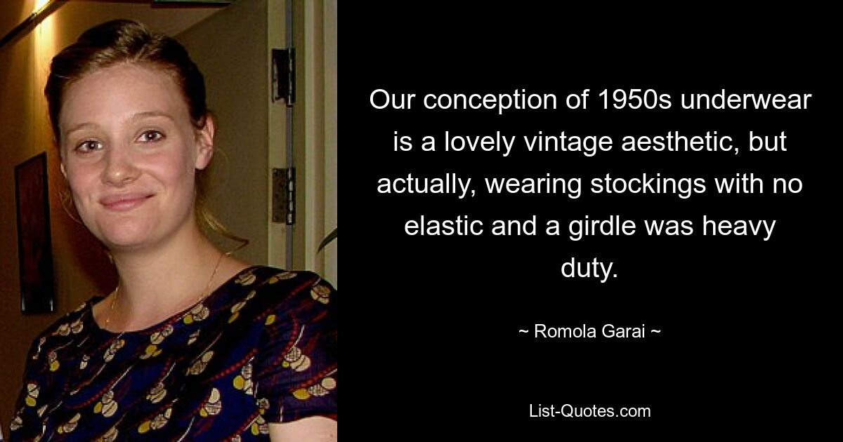 Our conception of 1950s underwear is a lovely vintage aesthetic, but actually, wearing stockings with no elastic and a girdle was heavy duty. — © Romola Garai