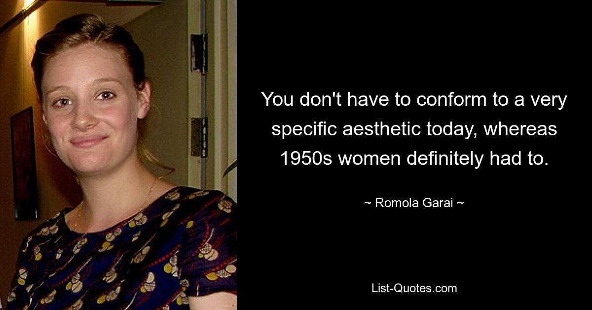 You don't have to conform to a very specific aesthetic today, whereas 1950s women definitely had to. — © Romola Garai