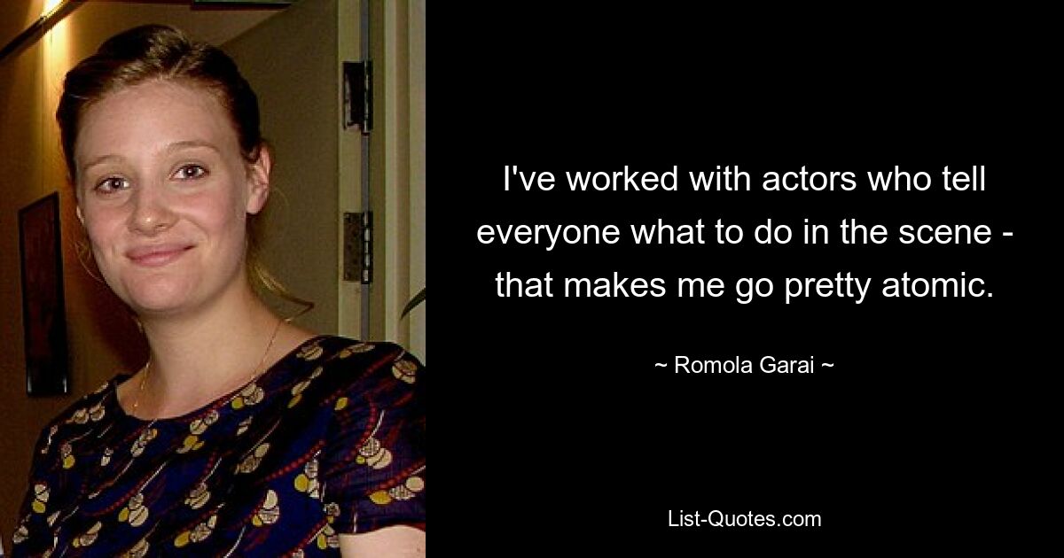 I've worked with actors who tell everyone what to do in the scene - that makes me go pretty atomic. — © Romola Garai