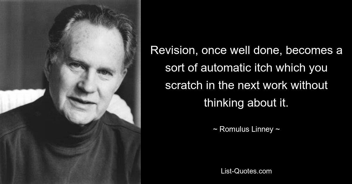 Revision, once well done, becomes a sort of automatic itch which you scratch in the next work without thinking about it. — © Romulus Linney