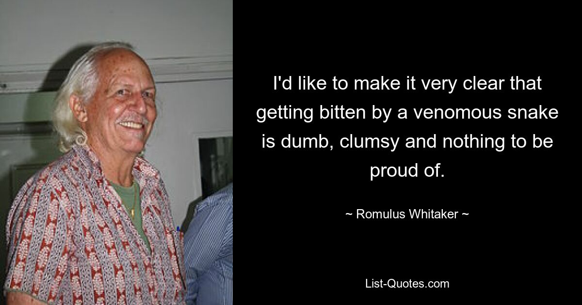 I'd like to make it very clear that getting bitten by a venomous snake is dumb, clumsy and nothing to be proud of. — © Romulus Whitaker