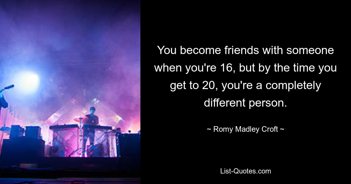 You become friends with someone when you're 16, but by the time you get to 20, you're a completely different person. — © Romy Madley Croft