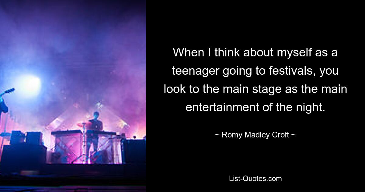 When I think about myself as a teenager going to festivals, you look to the main stage as the main entertainment of the night. — © Romy Madley Croft