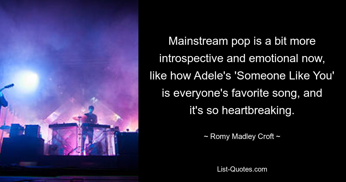 Mainstream pop is a bit more introspective and emotional now, like how Adele's 'Someone Like You' is everyone's favorite song, and it's so heartbreaking. — © Romy Madley Croft