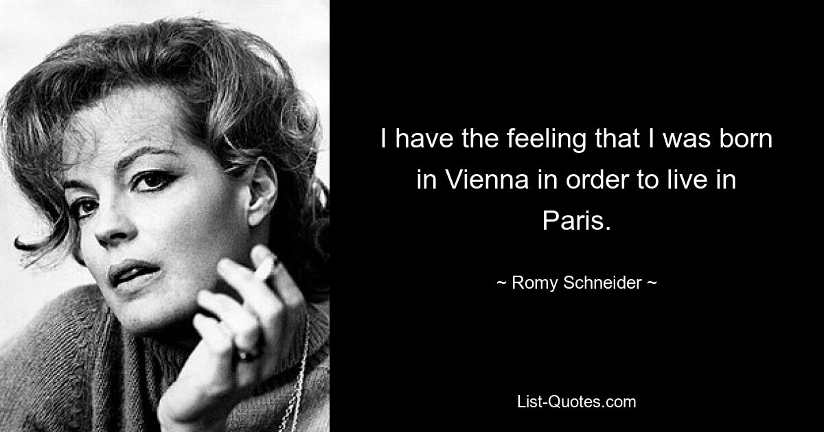 I have the feeling that I was born in Vienna in order to live in Paris. — © Romy Schneider