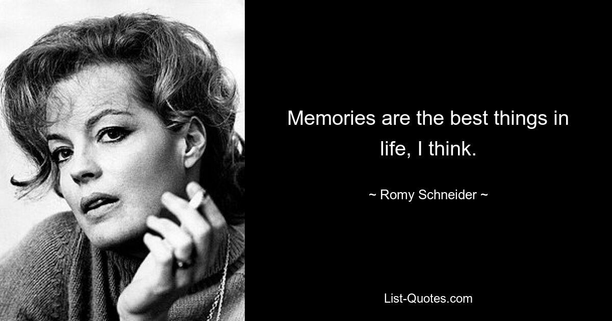 Memories are the best things in life, I think. — © Romy Schneider