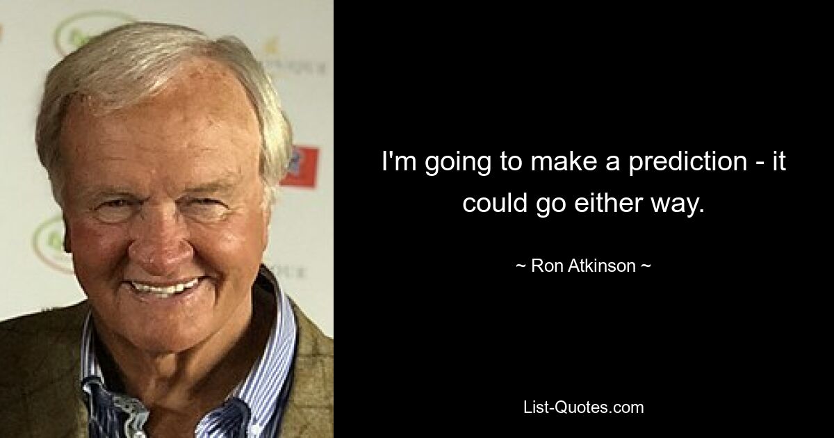 I'm going to make a prediction - it could go either way. — © Ron Atkinson