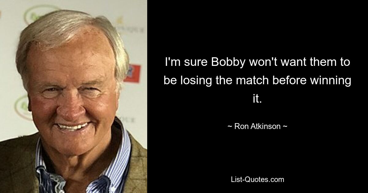 I'm sure Bobby won't want them to be losing the match before winning it. — © Ron Atkinson