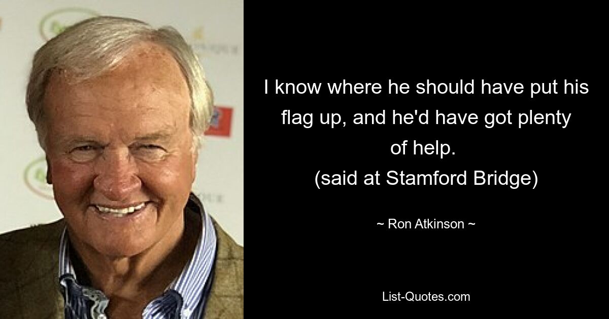 I know where he should have put his flag up, and he'd have got plenty of help. 
(said at Stamford Bridge) — © Ron Atkinson