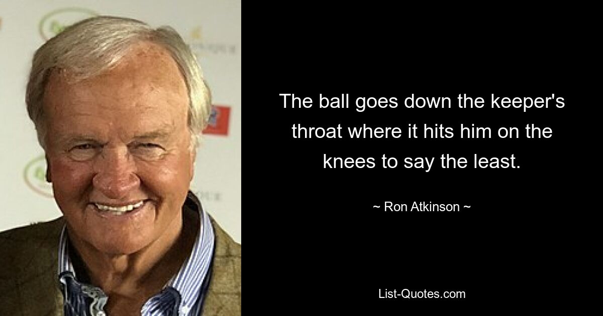 The ball goes down the keeper's throat where it hits him on the knees to say the least. — © Ron Atkinson