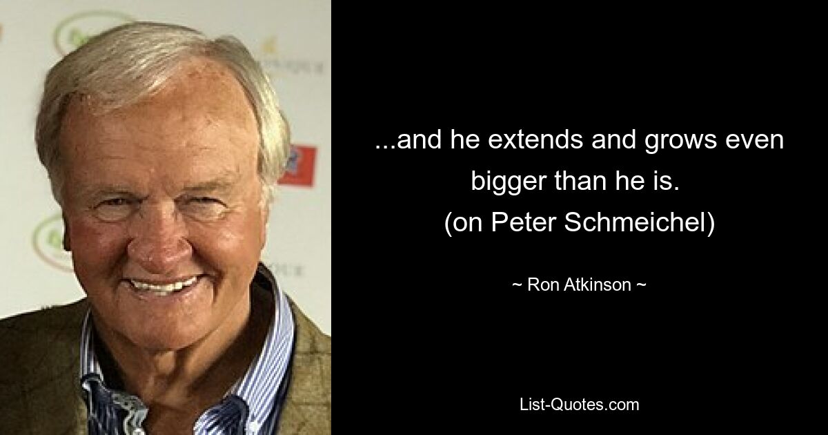 ...and he extends and grows even bigger than he is. 
(on Peter Schmeichel) — © Ron Atkinson