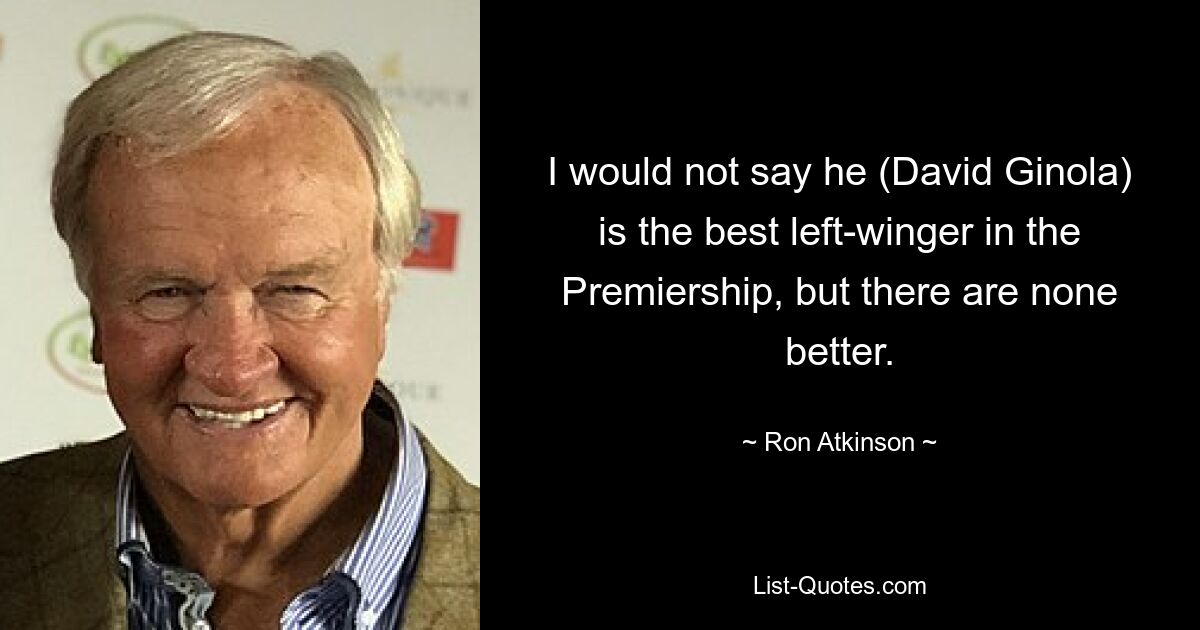 I would not say he (David Ginola) is the best left-winger in the Premiership, but there are none better. — © Ron Atkinson