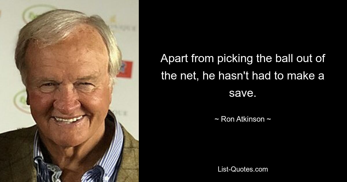 Apart from picking the ball out of the net, he hasn't had to make a save. — © Ron Atkinson