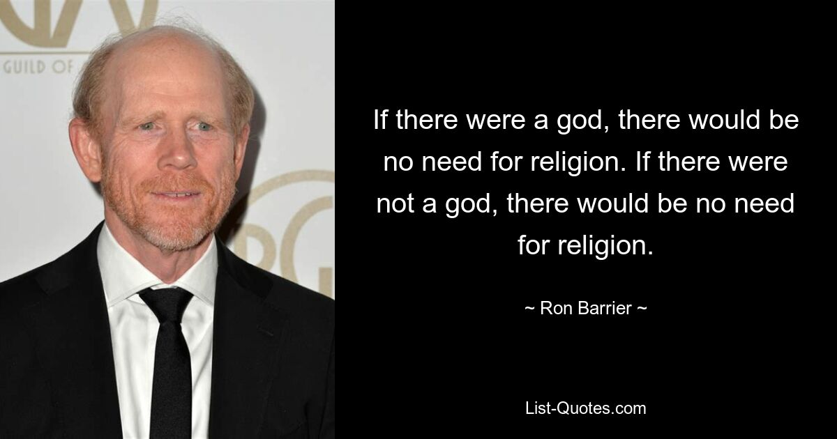 If there were a god, there would be no need for religion. If there were not a god, there would be no need for religion. — © Ron Barrier