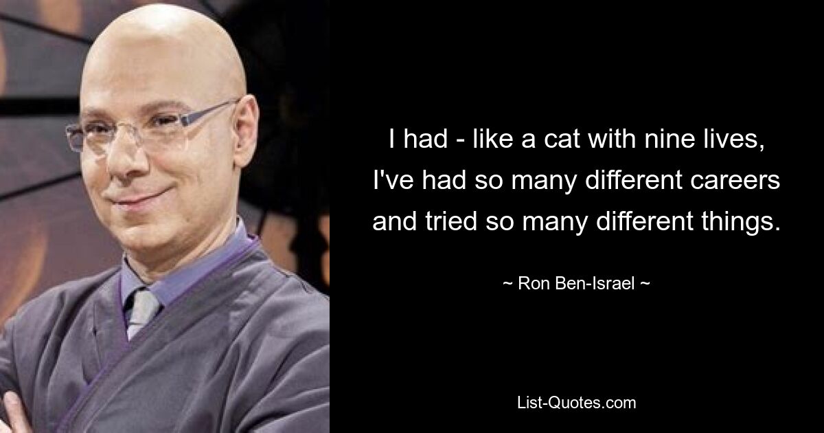 I had - like a cat with nine lives, I've had so many different careers and tried so many different things. — © Ron Ben-Israel