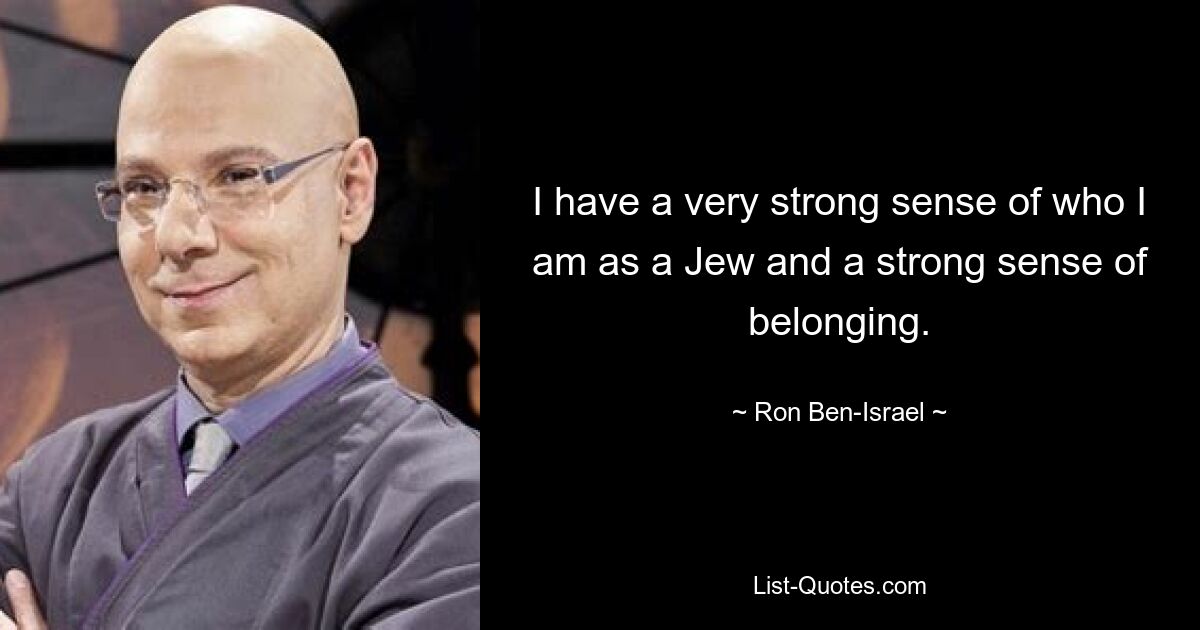 I have a very strong sense of who I am as a Jew and a strong sense of belonging. — © Ron Ben-Israel