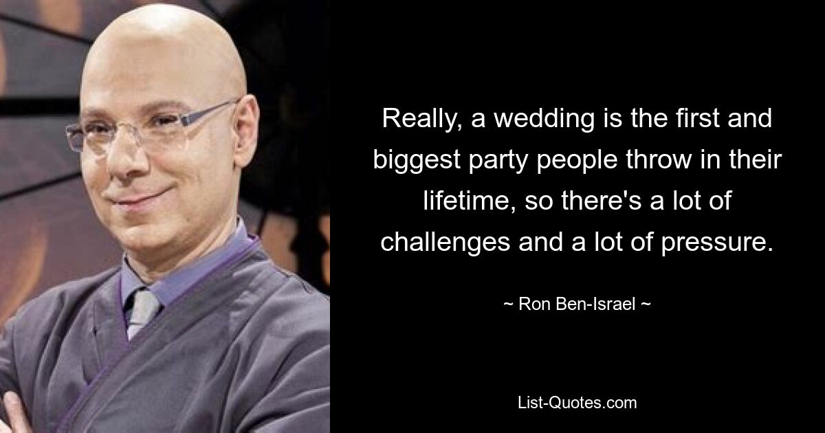 Really, a wedding is the first and biggest party people throw in their lifetime, so there's a lot of challenges and a lot of pressure. — © Ron Ben-Israel