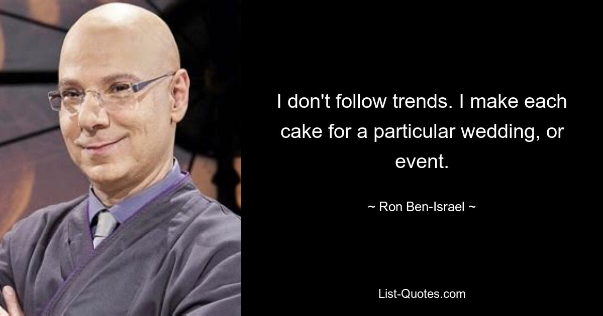 I don't follow trends. I make each cake for a particular wedding, or event. — © Ron Ben-Israel