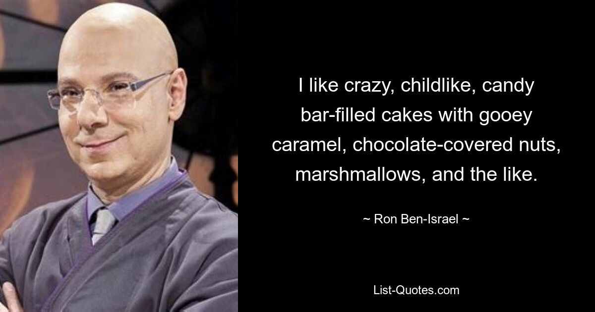 I like crazy, childlike, candy bar-filled cakes with gooey caramel, chocolate-covered nuts, marshmallows, and the like. — © Ron Ben-Israel