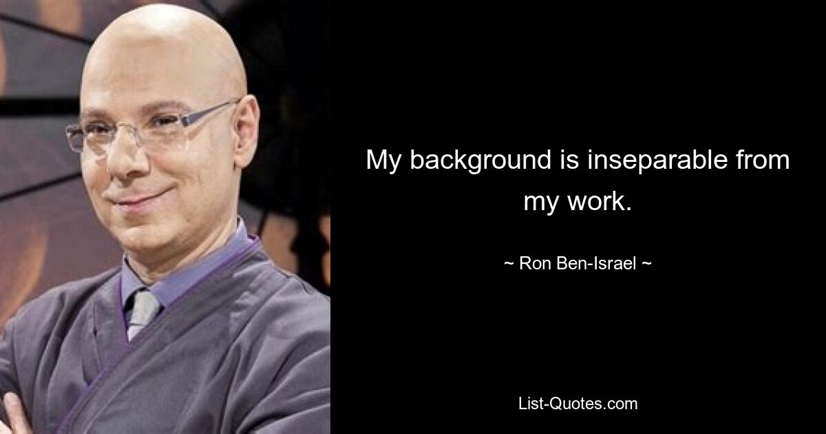 My background is inseparable from my work. — © Ron Ben-Israel