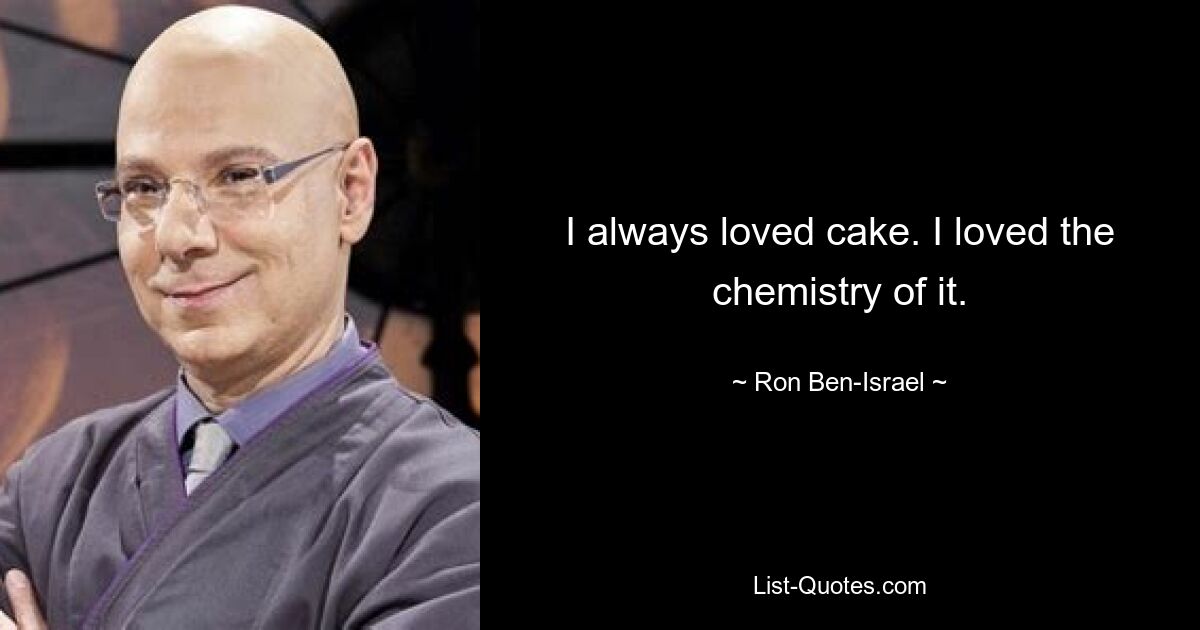 I always loved cake. I loved the chemistry of it. — © Ron Ben-Israel