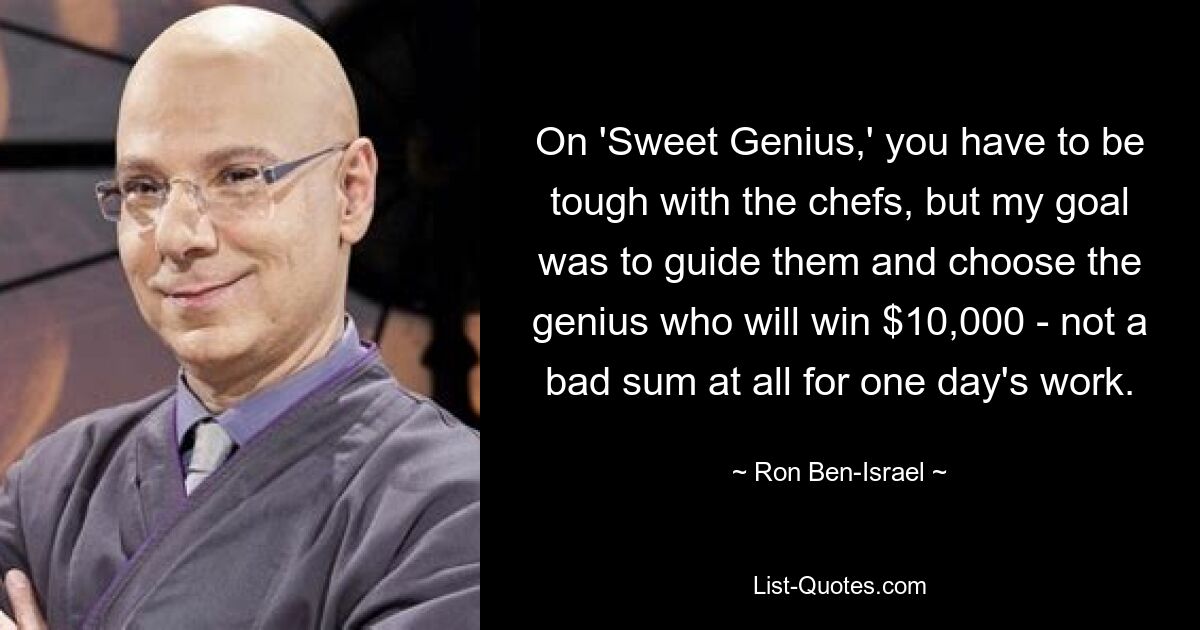 On 'Sweet Genius,' you have to be tough with the chefs, but my goal was to guide them and choose the genius who will win $10,000 - not a bad sum at all for one day's work. — © Ron Ben-Israel