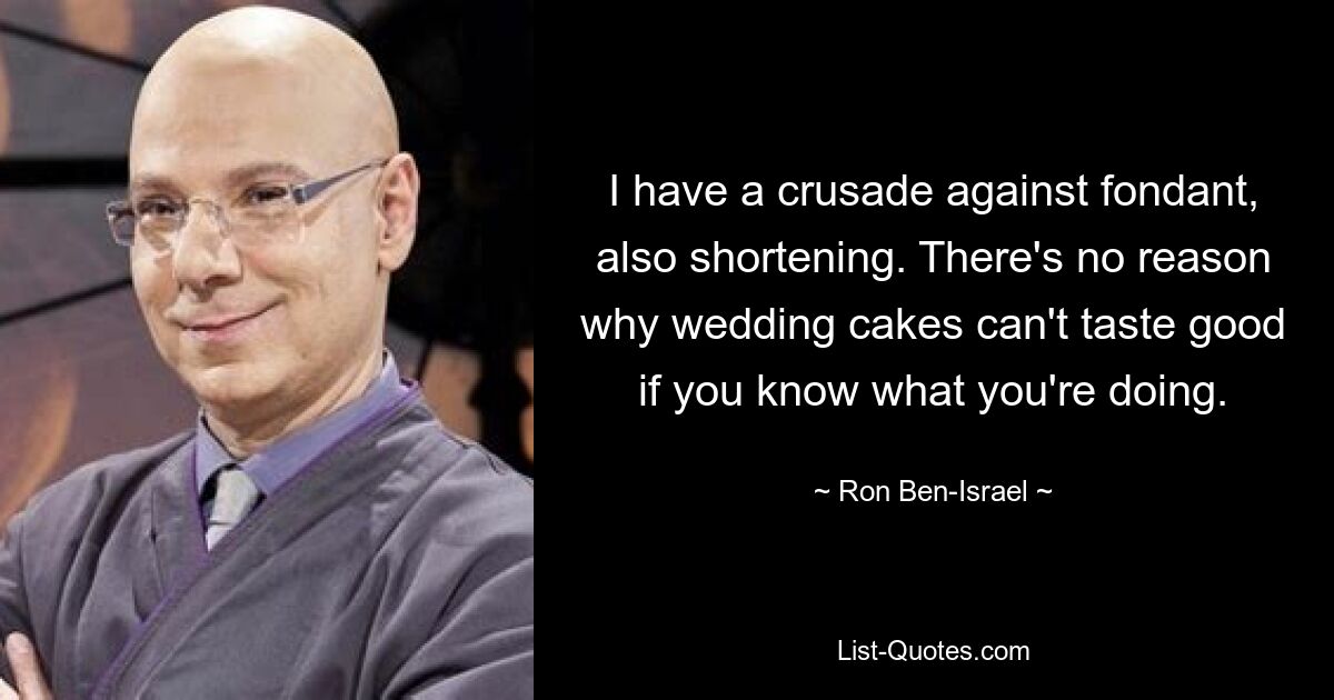 I have a crusade against fondant, also shortening. There's no reason why wedding cakes can't taste good if you know what you're doing. — © Ron Ben-Israel