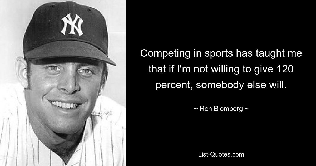 Competing in sports has taught me that if I'm not willing to give 120 percent, somebody else will. — © Ron Blomberg