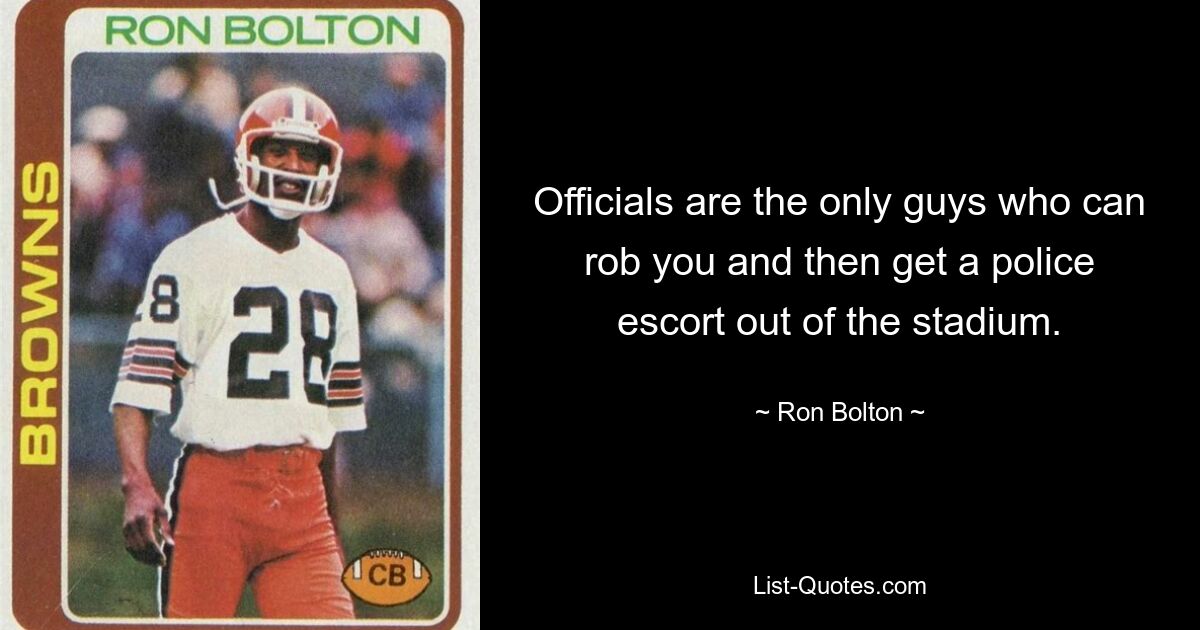 Officials are the only guys who can rob you and then get a police escort out of the stadium. — © Ron Bolton