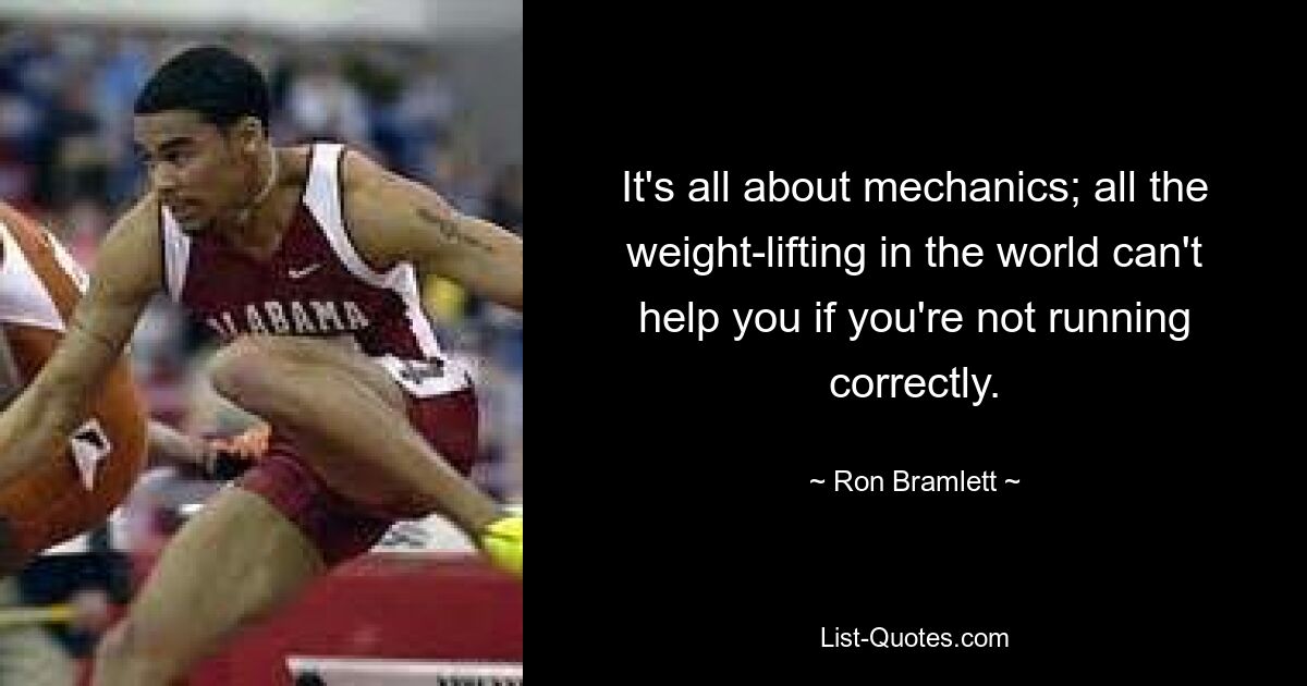 It's all about mechanics; all the weight-lifting in the world can't help you if you're not running correctly. — © Ron Bramlett