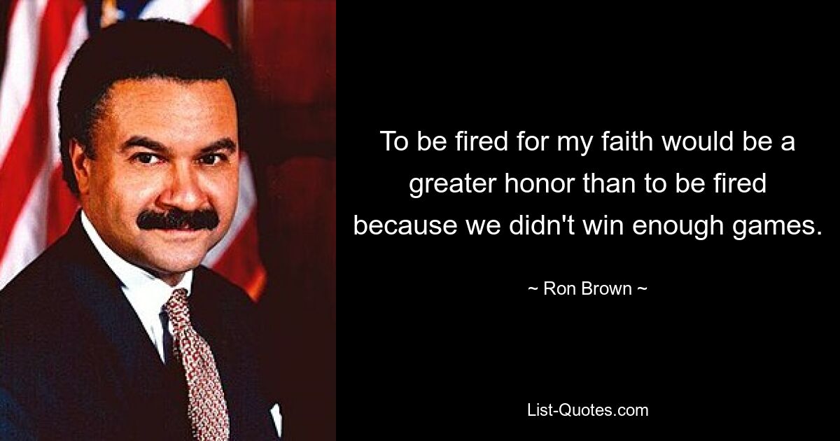 To be fired for my faith would be a greater honor than to be fired because we didn't win enough games. — © Ron Brown