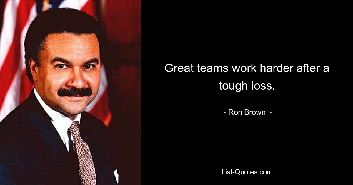 Great teams work harder after a tough loss. — © Ron Brown