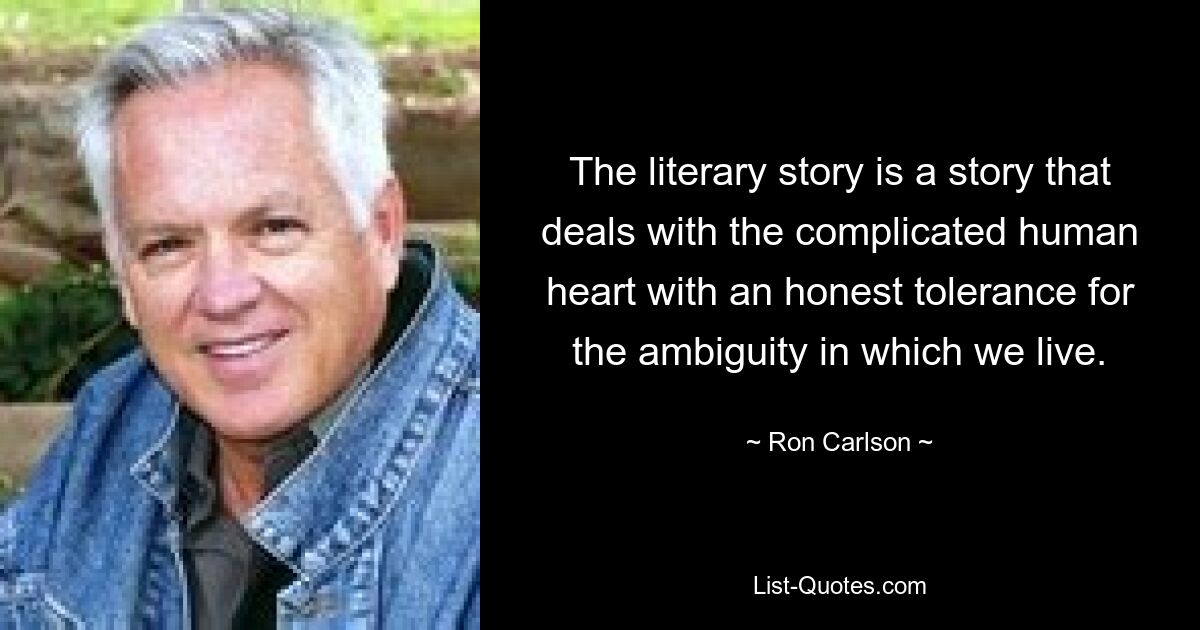 The literary story is a story that deals with the complicated human heart with an honest tolerance for the ambiguity in which we live. — © Ron Carlson