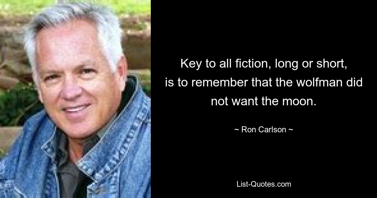 Key to all fiction, long or short, is to remember that the wolfman did not want the moon. — © Ron Carlson