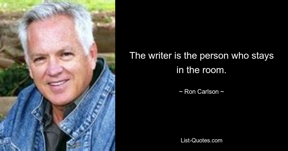 The writer is the person who stays in the room. — © Ron Carlson