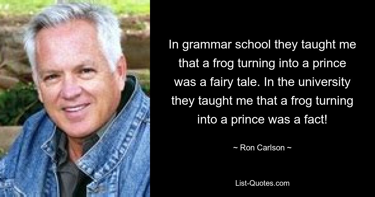 In grammar school they taught me that a frog turning into a prince was a fairy tale. In the university they taught me that a frog turning into a prince was a fact! — © Ron Carlson