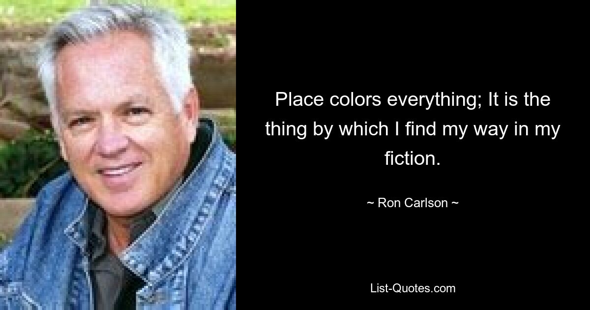 Place colors everything; It is the thing by which I find my way in my fiction. — © Ron Carlson