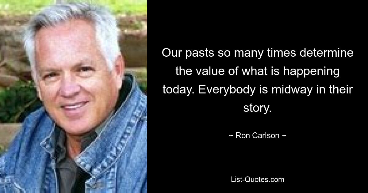 Our pasts so many times determine the value of what is happening today. Everybody is midway in their story. — © Ron Carlson