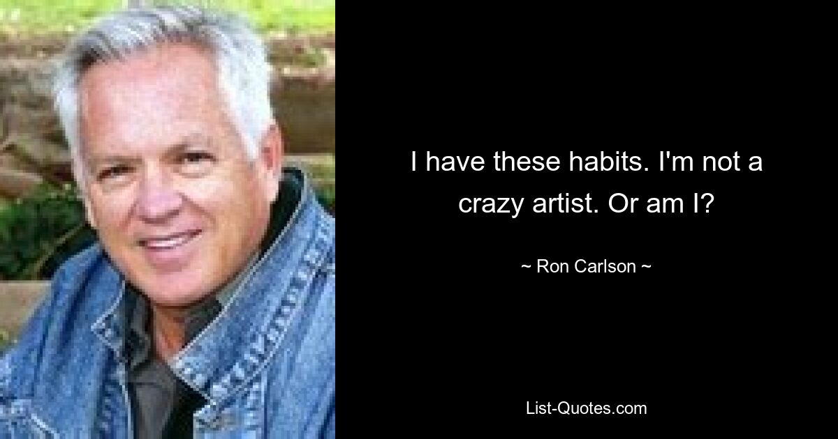 I have these habits. I'm not a crazy artist. Or am I? — © Ron Carlson