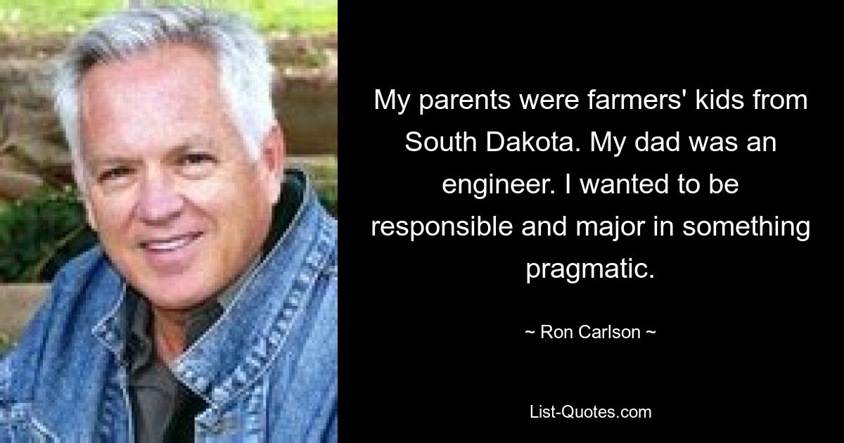 My parents were farmers' kids from South Dakota. My dad was an engineer. I wanted to be responsible and major in something pragmatic. — © Ron Carlson