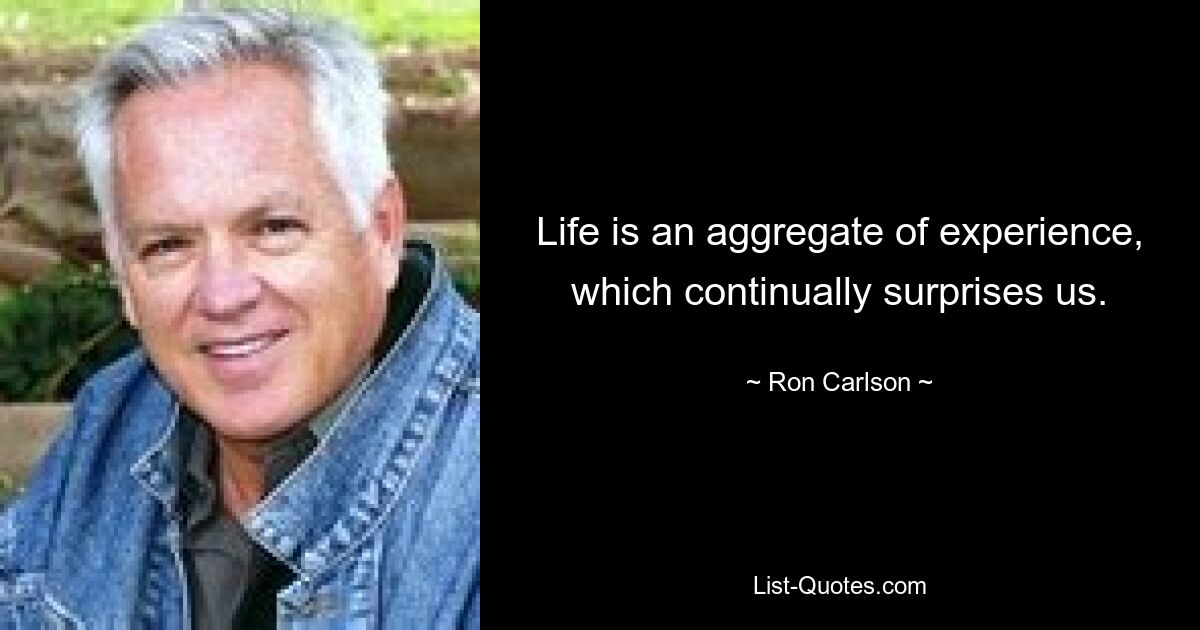 Life is an aggregate of experience, which continually surprises us. — © Ron Carlson