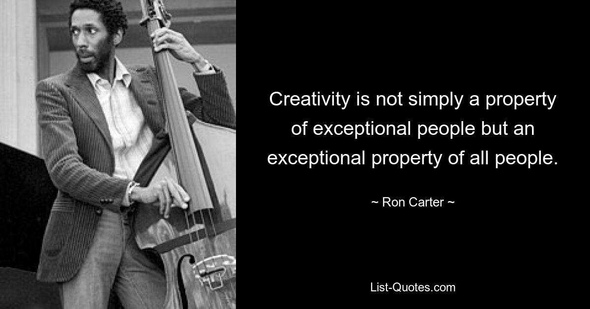 Creativity is not simply a property of exceptional people but an exceptional property of all people. — © Ron Carter